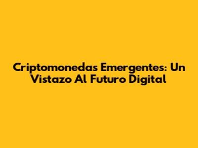 Criptomonedas Emergentes: Un Vistazo Al Futuro Digital