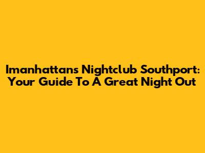 Imanhattans Nightclub Southport: Your Guide To A Great Night Out