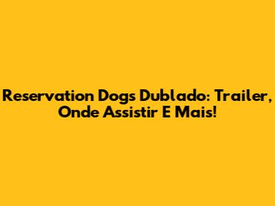 Reservation Dogs Dublado: Trailer, Onde Assistir E Mais!