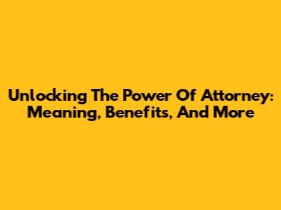 Unlocking The Power Of Attorney: Meaning, Benefits, And More